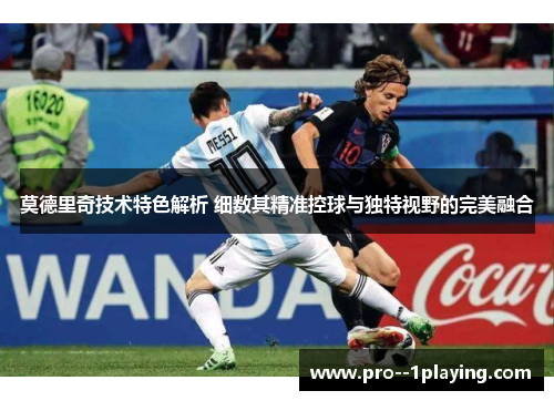 莫德里奇技术特色解析 细数其精准控球与独特视野的完美融合 莫德里奇技术特色解析 细数其精准控球与独特视野的完美融合