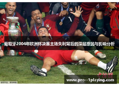 葡萄牙2004年欧洲杯决赛主场失利背后的深层原因与影响分析 葡萄牙2004年欧洲杯决赛主场失利背后的深层原因与影响分析
