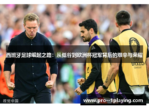西班牙足球崛起之路:从低谷到欧洲杯冠军背后的艰辛与荣耀 西班牙足球崛起之路:从低谷到欧洲杯冠军背后的艰辛与荣耀