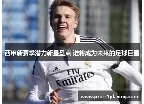 西甲新赛季潜力新星盘点 谁将成为未来的足球巨星