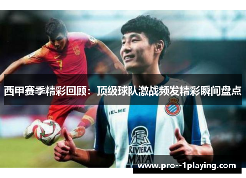 西甲赛季精彩回顾:顶级球队激战频发精彩瞬间盘点 西甲赛季精彩回顾:顶级球队激战频发精彩瞬间盘点