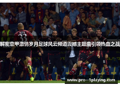 解密意甲激情岁月足球风云频道震撼主题曲引领热血之战 解密意甲激情岁月足球风云频道震撼主题曲引领热血之战