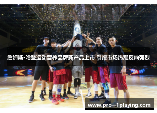 詹姆斯·哈登运动营养品牌新产品上市 引爆市场热潮反响强烈 詹姆斯·哈登运动营养品牌新产品上市 引爆市场热潮反响强烈