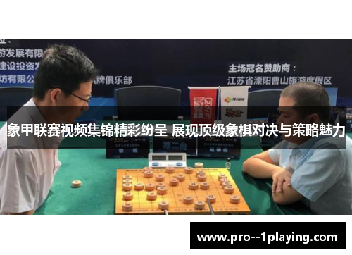 象甲联赛视频集锦精彩纷呈 展现顶级象棋对决与策略魅力 象甲联赛视频集锦精彩纷呈 展现顶级象棋对决与策略魅力