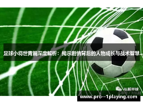 足球小将世青篇深度解析:揭示剧情背后的人物成长与战术智慧 足球小将世青篇深度解析:揭示剧情背后的人物成长与战术智慧