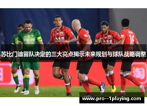 苏比门迪留队决定的三大亮点揭示未来规划与球队战略调整 苏比门迪留队决定的三大亮点揭示未来规划与球队战略调整