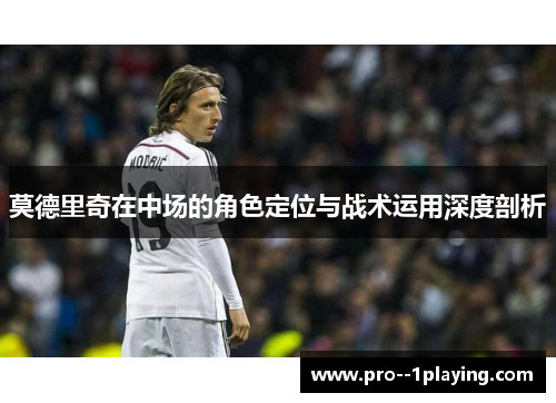 莫德里奇在中场的角色定位与战术运用深度剖析