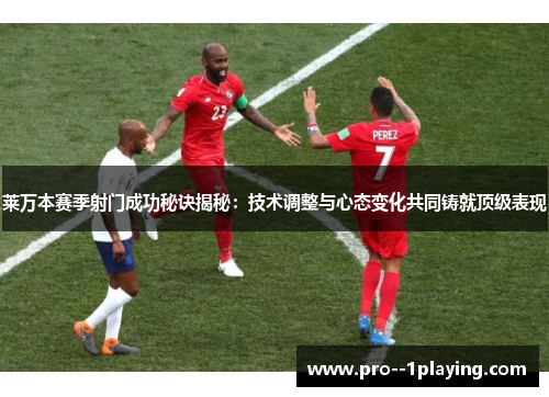 莱万本赛季射门成功秘诀揭秘：技术调整与心态变化共同铸就顶级表现