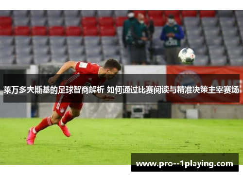 莱万多夫斯基的足球智商解析 如何通过比赛阅读与精准决策主宰赛场 莱万多夫斯基的足球智商解析 如何通过比赛阅读与精准决策主宰赛场