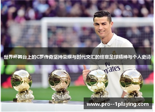 世界杯舞台上的C罗传奇坚持荣耀与时代交汇的终章足球精神与个人史诗 世界杯舞台上的C罗传奇坚持荣耀与时代交汇的终章足球精神与个人史诗