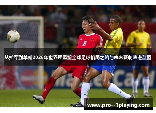 从扩军到革新2026年世界杯重塑全球足球格局之路与未来赛制演进蓝图 从扩军到革新2026年世界杯重塑全球足球格局之路与未来赛制演进蓝图
