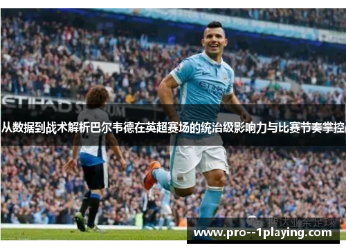 从数据到战术解析巴尔韦德在英超赛场的统治级影响力与比赛节奏掌控