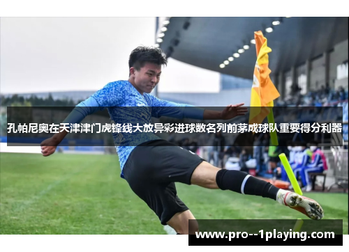 孔帕尼奥在天津津门虎锋线大放异彩进球数名列前茅成球队重要得分利器