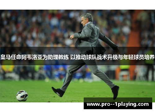 皇马任命阿韦洛亚为助理教练 以推动球队战术升级与年轻球员培养