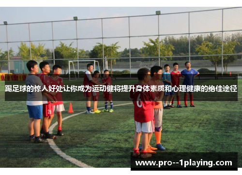 踢足球的惊人好处让你成为运动健将提升身体素质和心理健康的绝佳途径