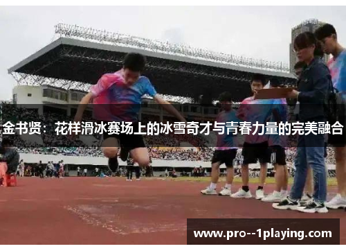 金书贤：花样滑冰赛场上的冰雪奇才与青春力量的完美融合