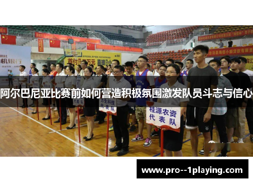 阿尔巴尼亚比赛前如何营造积极氛围激发队员斗志与信心