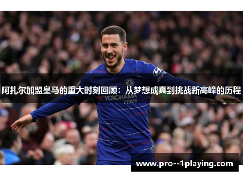 阿扎尔加盟皇马的重大时刻回顾：从梦想成真到挑战新高峰的历程