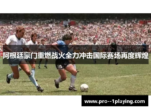 阿根廷豪门重燃战火全力冲击国际赛场再度辉煌