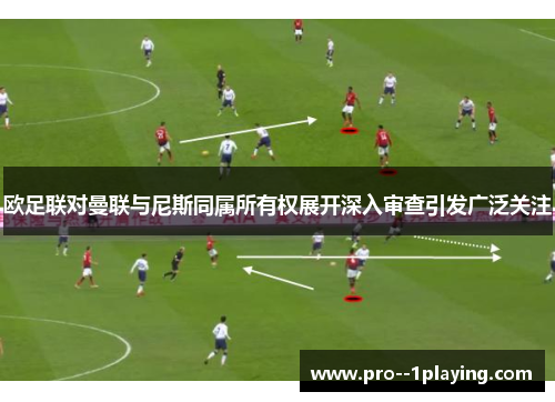 欧足联对曼联与尼斯同属所有权展开深入审查引发广泛关注