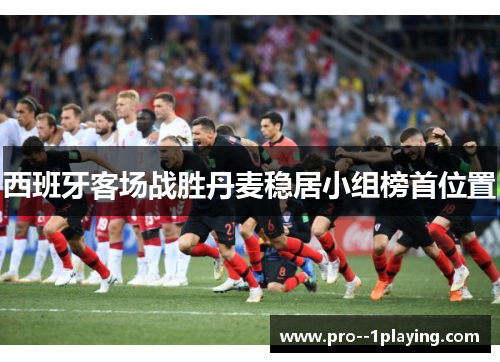 西班牙客场战胜丹麦稳居小组榜首位置 西班牙客场战胜丹麦稳居小组榜首位置