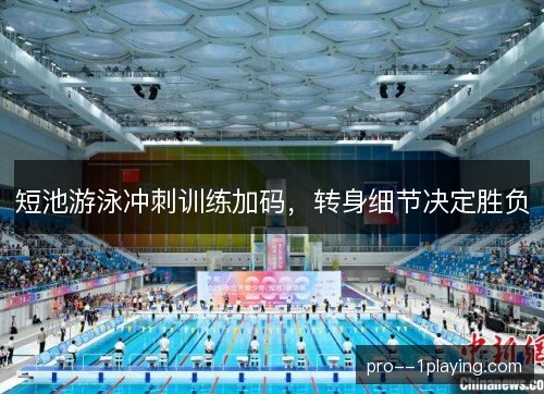短池游泳冲刺训练加码，转身细节决定胜负