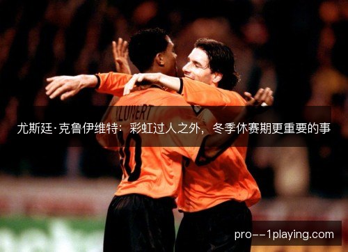 尤斯廷·克鲁伊维特：彩虹过人之外，冬季休赛期更重要的事