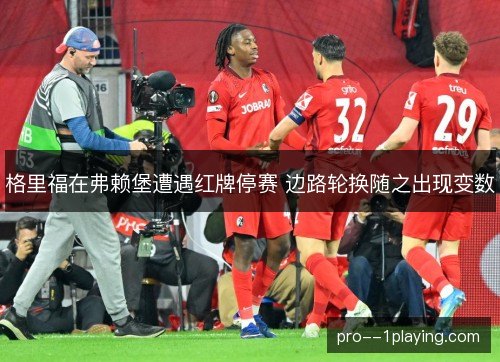 格里福在弗赖堡遭遇红牌停赛 边路轮换随之出现变数